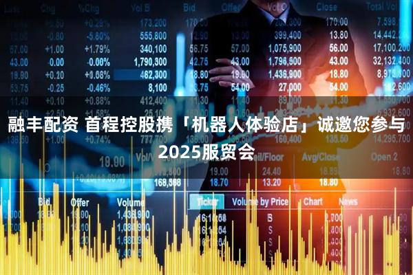 融丰配资 首程控股携「机器人体验店」诚邀您参与2025服贸会