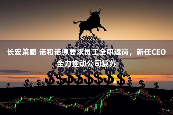 长宏策略 诺和诺德要求员工全职返岗，新任CEO全力推动公司复苏