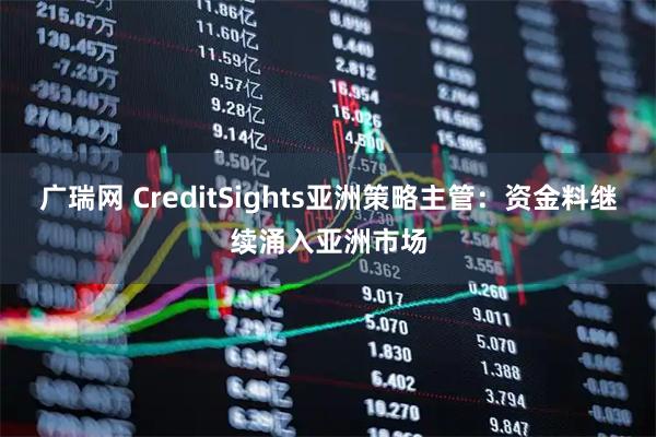 广瑞网 CreditSights亚洲策略主管：资金料继续涌入亚洲市场