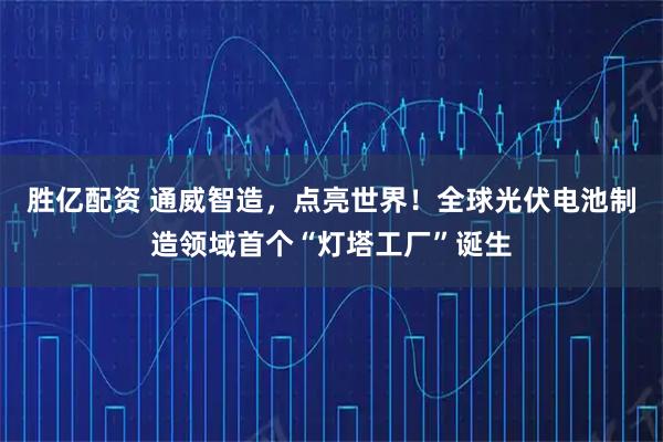 胜亿配资 通威智造，点亮世界！全球光伏电池制造领域首个“灯塔工厂”诞生