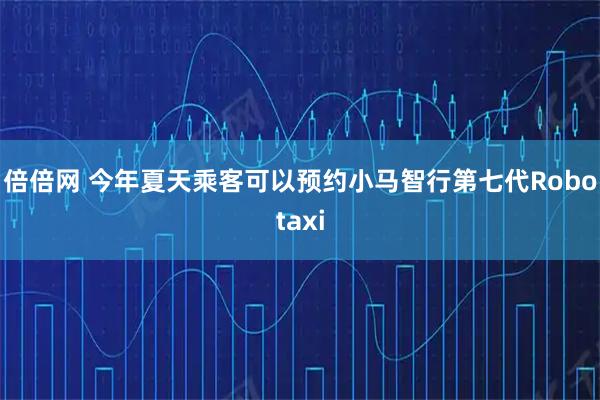 倍倍网 今年夏天乘客可以预约小马智行第七代Robotaxi