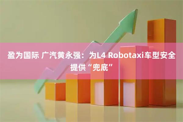 盈为国际 广汽黄永强：为L4 Robotaxi车型安全提供“兜底”