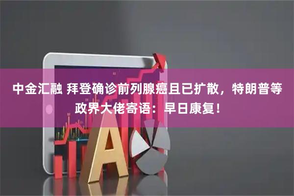 中金汇融 拜登确诊前列腺癌且已扩散，特朗普等政界大佬寄语：早日康复！