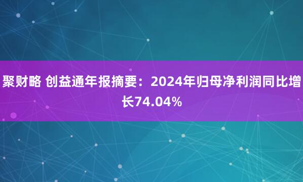 聚财略 创益通年报摘要：2024年归母净利润同比增长74.04%