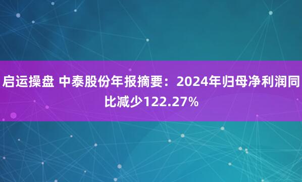 启运操盘 中泰股份年报摘要：2024年归母净利润同比减少122.27%