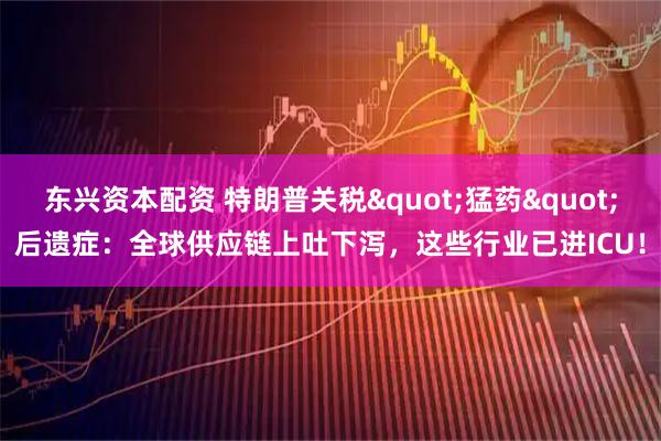 东兴资本配资 特朗普关税&quot;猛药&quot;后遗症：全球供应链上吐下泻，这些行业已进ICU！