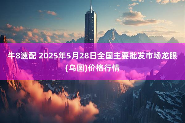 牛8速配 2025年5月28日全国主要批发市场龙眼(乌圆)价格行情