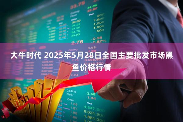 大牛时代 2025年5月28日全国主要批发市场黑鱼价格行情