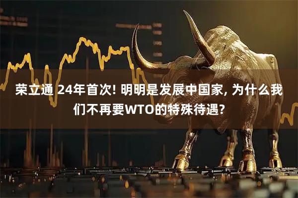 荣立通 24年首次! 明明是发展中国家, 为什么我们不再要WTO的特殊待遇?