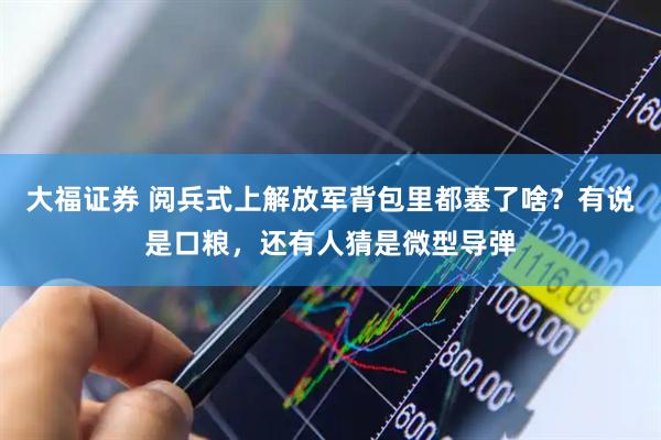 大福证券 阅兵式上解放军背包里都塞了啥？有说是口粮，还有人猜是微型导弹