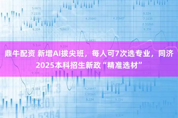 鼎牛配资 新增AI拔尖班，每人可7次选专业，同济2025本科招生新政“精准选材”