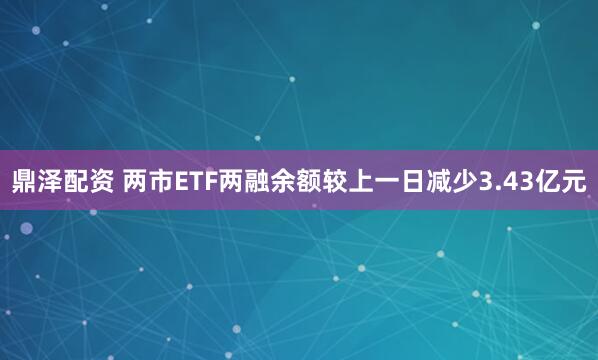鼎泽配资 两市ETF两融余额较上一日减少3.43亿元