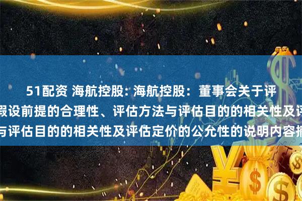 51配资 海航控股: 海航控股：董事会关于评估机构的独立性、评估假设前提的合理性、评估方法与评估目的的相关性及评估定价的公允性的说明内容摘要