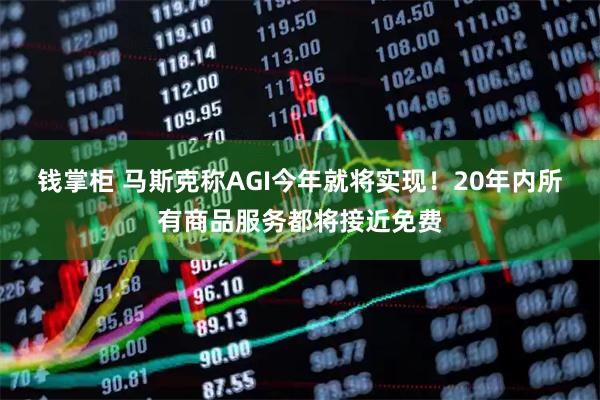 钱掌柜 马斯克称AGI今年就将实现！20年内所有商品服务都将接近免费