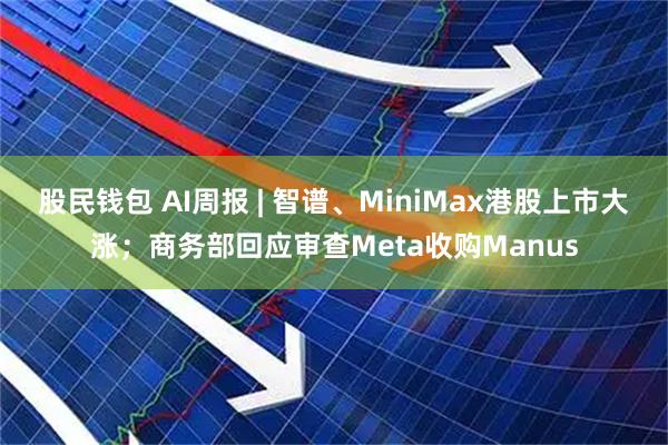 股民钱包 AI周报 | 智谱、MiniMax港股上市大涨；商务部回应审查Meta收购Manus