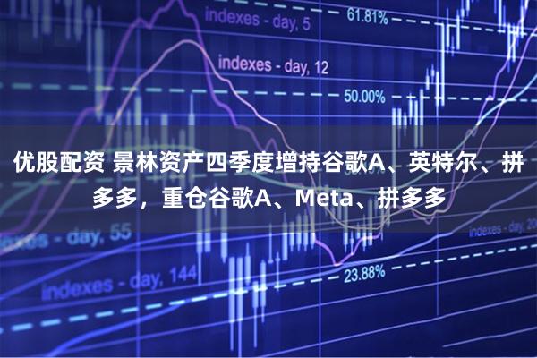 优股配资 景林资产四季度增持谷歌A、英特尔、拼多多，重仓谷歌A、Meta、拼多多