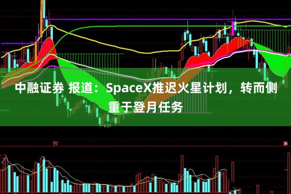 中融证券 报道：SpaceX推迟火星计划，转而侧重于登月任务