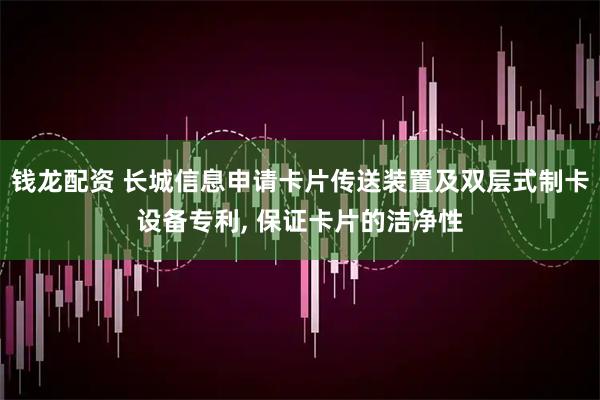 钱龙配资 长城信息申请卡片传送装置及双层式制卡设备专利, 保证卡片的洁净性