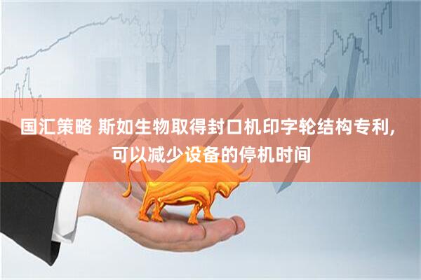 国汇策略 斯如生物取得封口机印字轮结构专利, 可以减少设备的停机时间