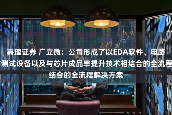 嘉理证券 广立微：公司形成了以EDA软件、电路IP、WAT测试设备以及与芯片成品率提升技术相结合的全流程解决方案