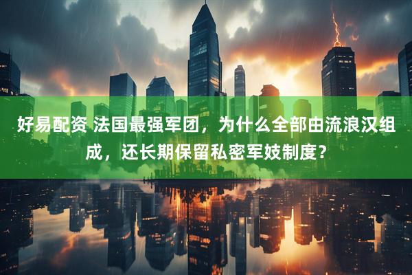 好易配资 法国最强军团，为什么全部由流浪汉组成，还长期保留私密军妓制度？