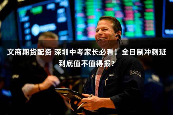 文商期货配资 深圳中考家长必看！全日制冲刺班到底值不值得报？