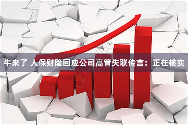 牛来了 人保财险回应公司高管失联传言：正在核实