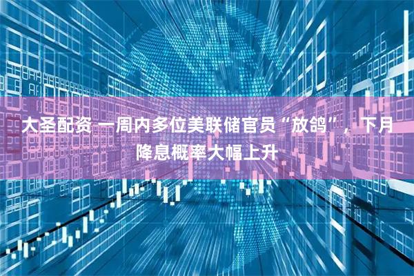 大圣配资 一周内多位美联储官员“放鸽”，下月降息概率大幅上升