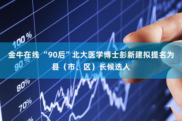 金牛在线 “90后”北大医学博士彭新建拟提名为县（市、区）长候选人