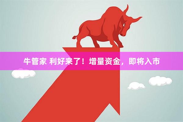 牛管家 利好来了！增量资金，即将入市