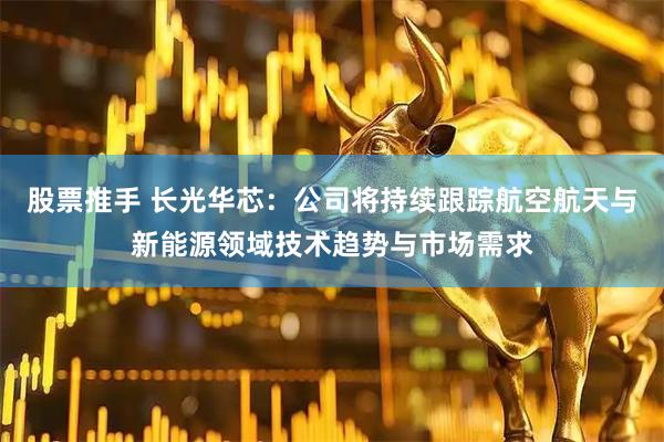 股票推手 长光华芯：公司将持续跟踪航空航天与新能源领域技术趋势与市场需求