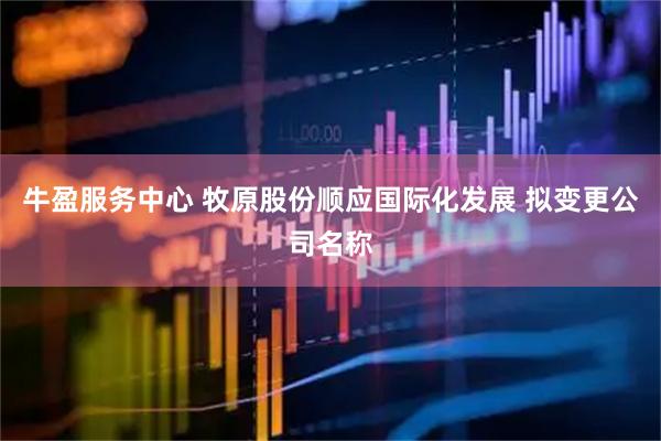 牛盈服务中心 牧原股份顺应国际化发展 拟变更公司名称