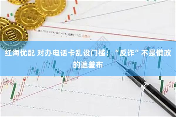 红海优配 对办电话卡乱设门槛：“反诈”不是懒政的遮羞布