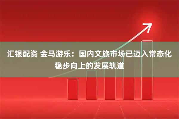 汇银配资 金马游乐：国内文旅市场已迈入常态化稳步向上的发展轨道