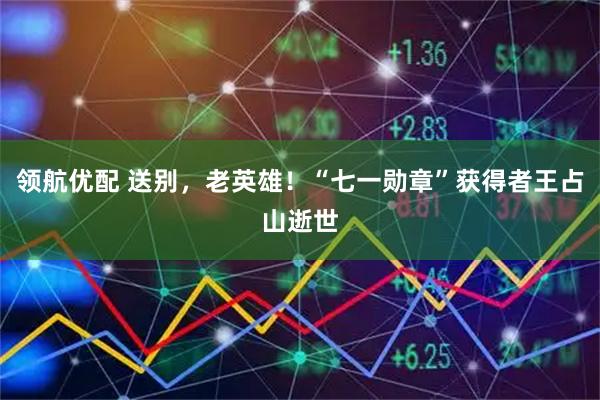 领航优配 送别，老英雄！“七一勋章”获得者王占山逝世