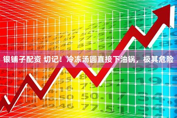 银铺子配资 切记！冷冻汤圆直接下油锅，极其危险