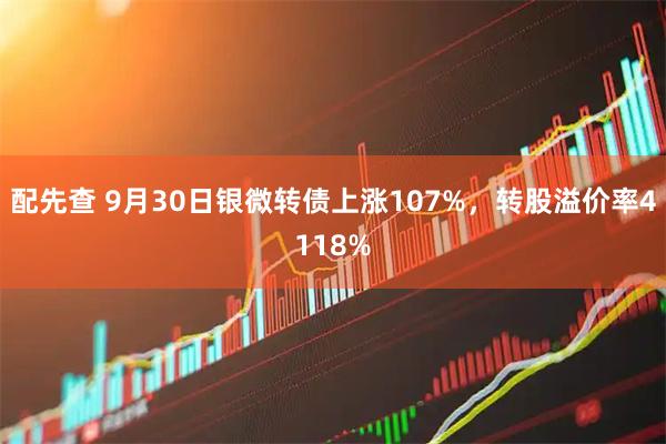 配先查 9月30日银微转债上涨107%，转股溢价率4118%