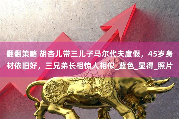 翻翻策略 胡杏儿带三儿子马尔代夫度假，45岁身材依旧好，三兄弟长相惊人相似_蓝色_显得_照片
